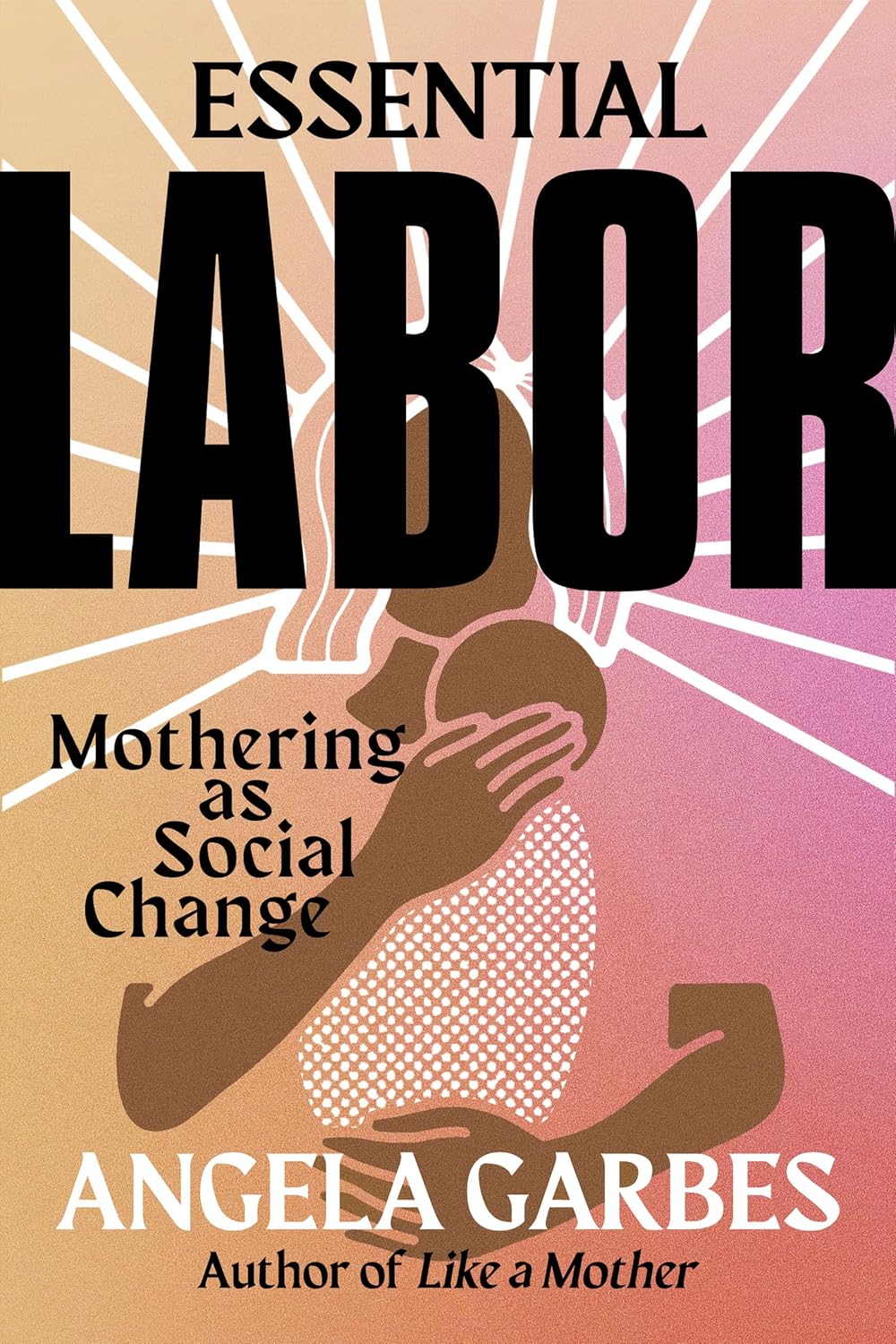 Essential Labor: Mothering as Social Change / «Базовый труд: материнство как социальное изменение» — Angela Garbes